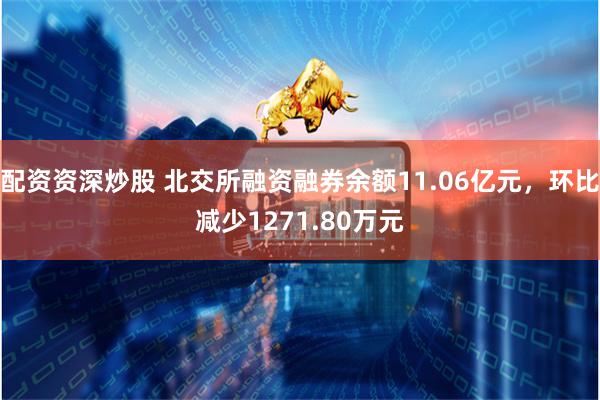 配资资深炒股 北交所融资融券余额11.06亿元，环比减少1271.80万元