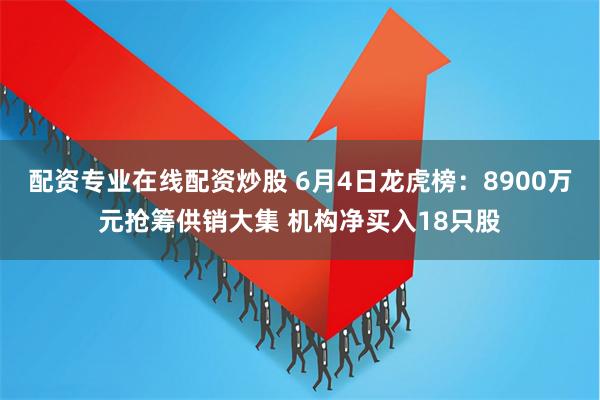 配资专业在线配资炒股 6月4日龙虎榜：8900万元抢筹供销大集 机构净买入18只股