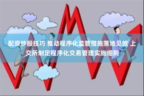 配资炒股技巧 推动程序化监管措施落地见效 上交所制定程序化交易管理实施细则