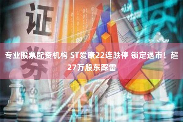 专业股票配资机构 ST爱康22连跌停 锁定退市！超27万股东踩雷