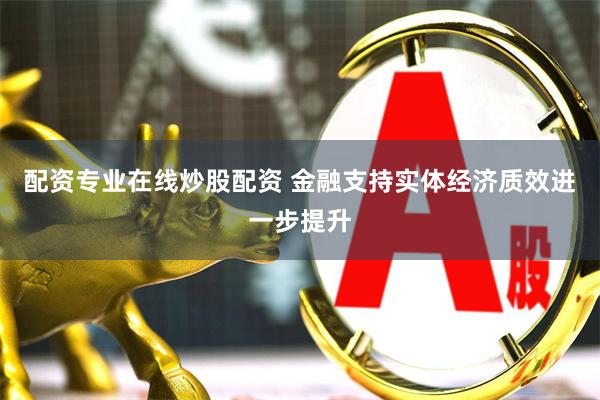 配资专业在线炒股配资 金融支持实体经济质效进一步提升