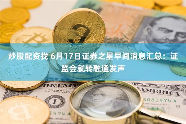 炒股配资找 6月17日证券之星早间消息汇总：证监会就转融通发声