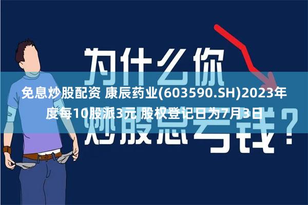 免息炒股配资 康辰药业(603590.SH)2023年度每10股派3元 股权登记日为7月3日