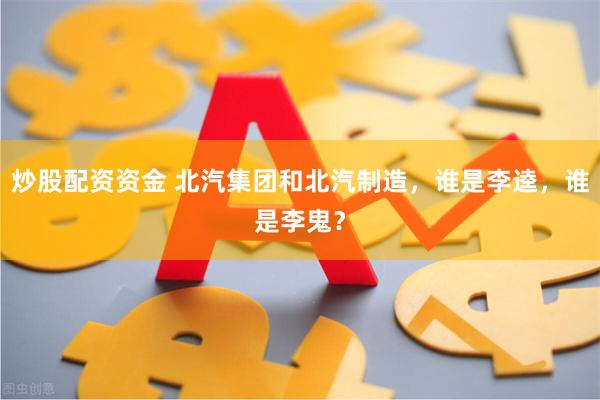 炒股配资资金 北汽集团和北汽制造，谁是李逵，谁是李鬼？