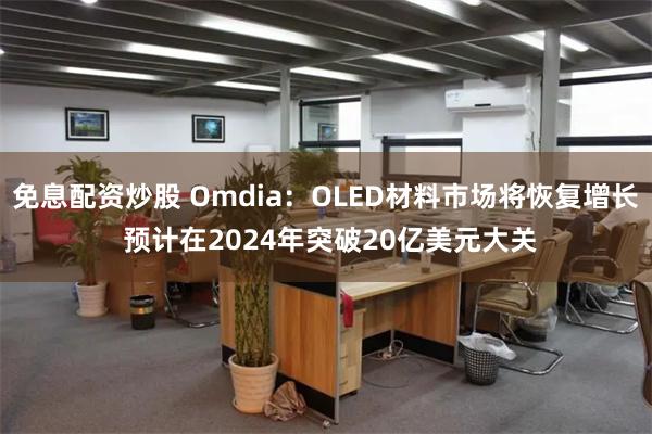 免息配资炒股 Omdia：OLED材料市场将恢复增长 预计在2024年突破20亿美元大关