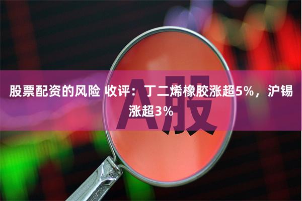 股票配资的风险 收评：丁二烯橡胶涨超5%，沪锡涨超3%