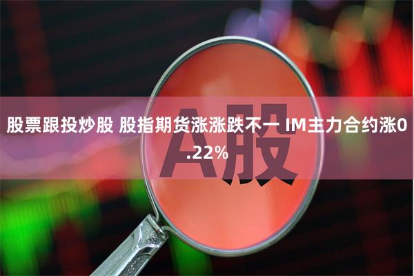 股票跟投炒股 股指期货涨涨跌不一 IM主力合约涨0.22%