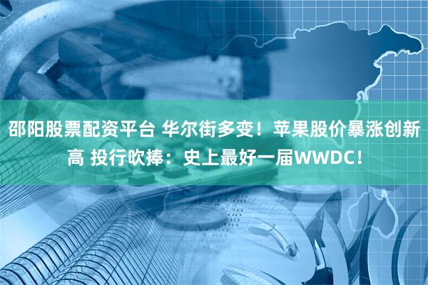 邵阳股票配资平台 华尔街多变！苹果股价暴涨创新高 投行吹捧：史上最好一届WWDC！