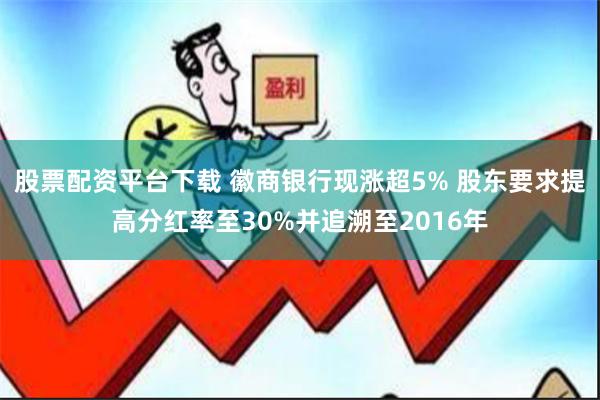 股票配资平台下载 徽商银行现涨超5% 股东要求提高分红率至30%并追溯至2016年