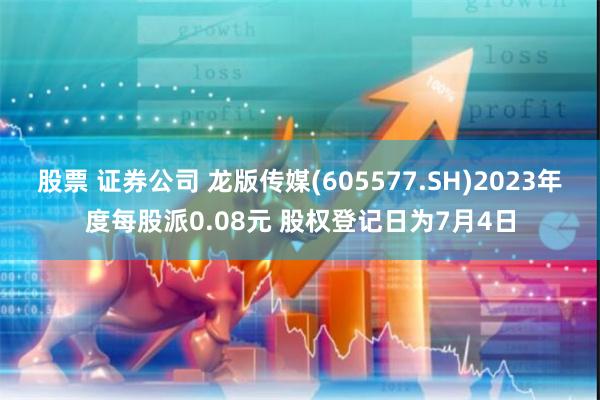 股票 证券公司 龙版传媒(605577.SH)2023年度每股派0.08元 股权登记日为7月4日