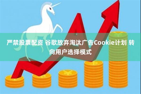 严禁股票配资 谷歌放弃淘汰广告Cookie计划 转向用户选择模式