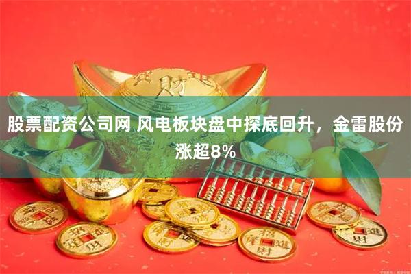 股票配资公司网 风电板块盘中探底回升，金雷股份涨超8%