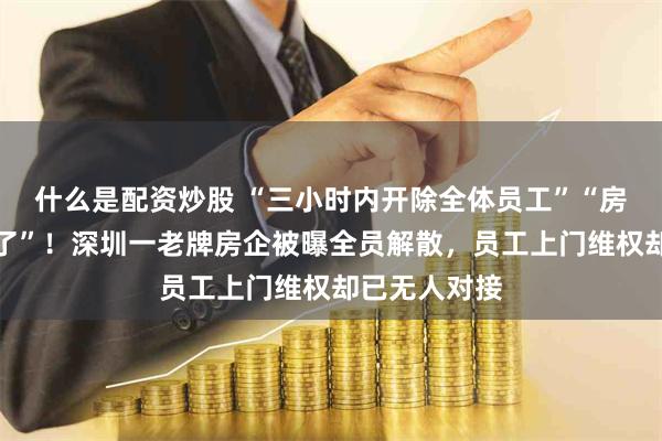 什么是配资炒股 “三小时内开除全体员工”“房子都没人卖了”！深圳一老牌房企被曝全员解散，员工上门维权却已无人对接