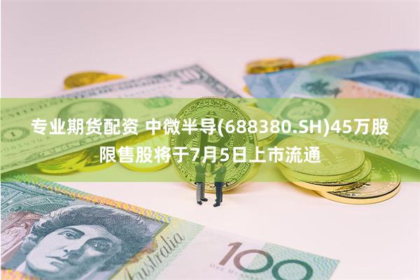 专业期货配资 中微半导(688380.SH)45万股限售股将于7月5日上市流通