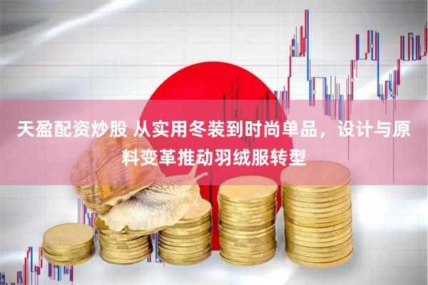 天盈配资炒股 从实用冬装到时尚单品，设计与原料变革推动羽绒服转型