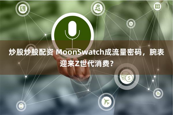 炒股炒股配资 MoonSwatch成流量密码，腕表迎来Z世代消费？