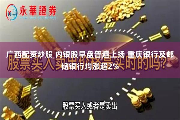 广西配资炒股 内银股早盘普遍上扬 重庆银行及邮储银行均涨超2%