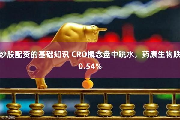 炒股配资的基础知识 CRO概念盘中跳水，药康生物跌0.54%