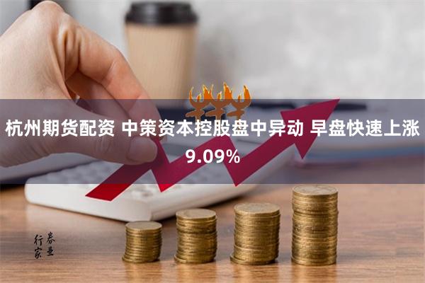 杭州期货配资 中策资本控股盘中异动 早盘快速上涨9.09%