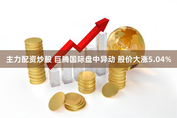 主力配资炒股 巨腾国际盘中异动 股价大涨5.04%