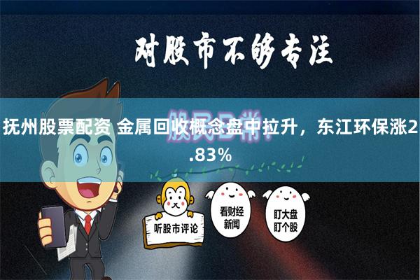 抚州股票配资 金属回收概念盘中拉升，东江环保涨2.83%