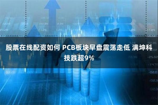 股票在线配资如何 PCB板块早盘震荡走低 满坤科技跌超9%