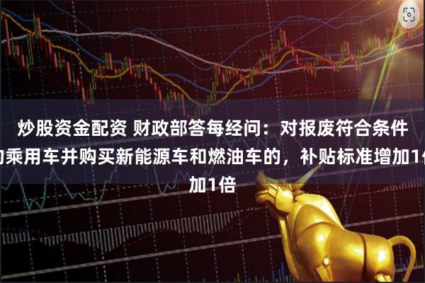 炒股资金配资 财政部答每经问：对报废符合条件的乘用车并购买新能源车和燃油车的，补贴标准增加1倍