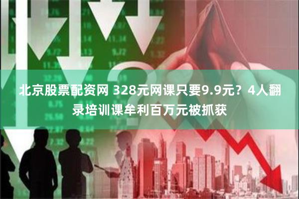 北京股票配资网 328元网课只要9.9元？4人翻录培训课牟利百万元被抓获