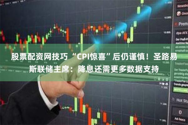 股票配资网技巧 “CPI惊喜”后仍谨慎！圣路易斯联储主席：降息还需更多数据支持