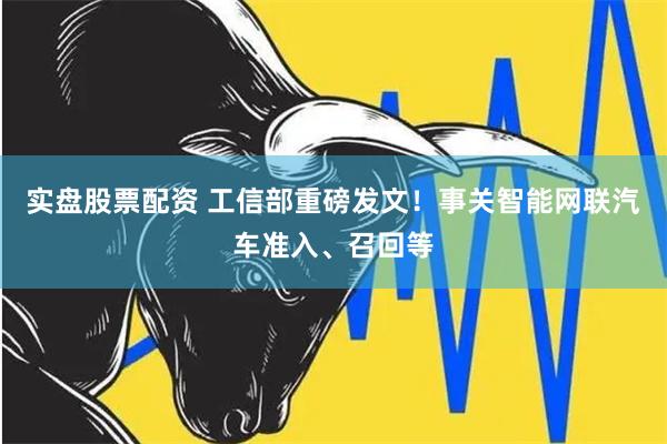 实盘股票配资 工信部重磅发文！事关智能网联汽车准入、召回等