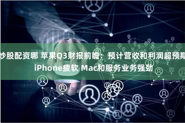 炒股配资哪 苹果Q3财报前瞻：预计营收和利润超预期 iPhone疲软 Mac和服务业务强劲