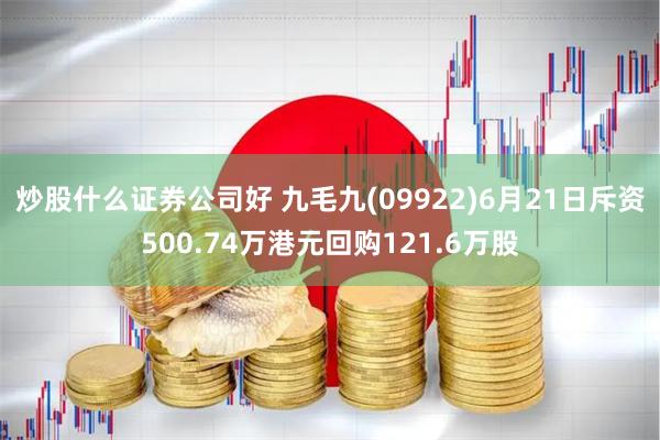 炒股什么证券公司好 九毛九(09922)6月21日斥资500.74万港元回购121.6万股