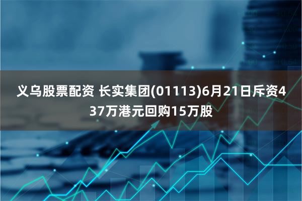 义乌股票配资 长实集团(01113)6月21日斥资437万港元回购15万股