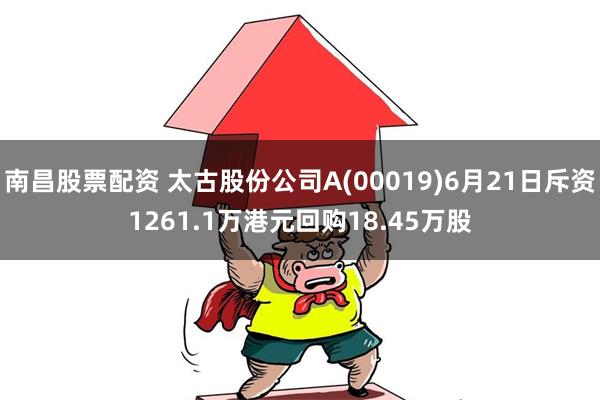 南昌股票配资 太古股份公司A(00019)6月21日斥资1261.1万港元回购18.45万股