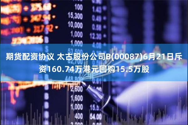 期货配资协议 太古股份公司B(00087)6月21日斥资160.74万港元回购15.5万股