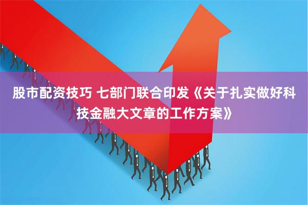 股市配资技巧 七部门联合印发《关于扎实做好科技金融大文章的工作方案》