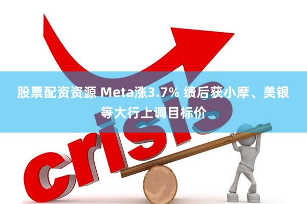 股票配资资源 Meta涨3.7% 绩后获小摩、美银等大行上调目标价