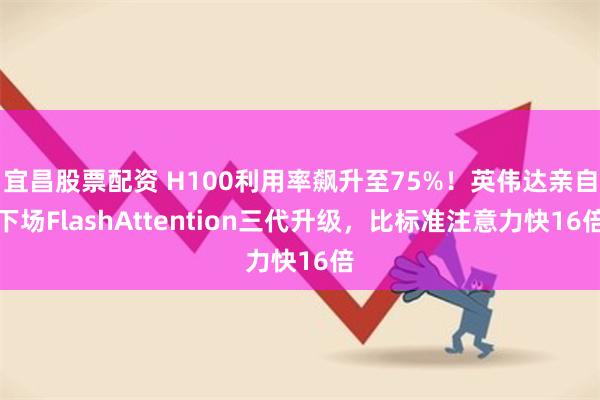 宜昌股票配资 H100利用率飙升至75%！英伟达亲自下场FlashAttention三代升级，比标准注意力快16倍