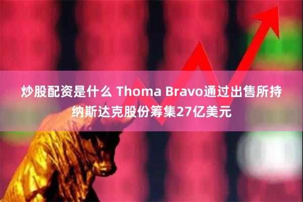 炒股配资是什么 Thoma Bravo通过出售所持纳斯达克股份筹集27亿美元