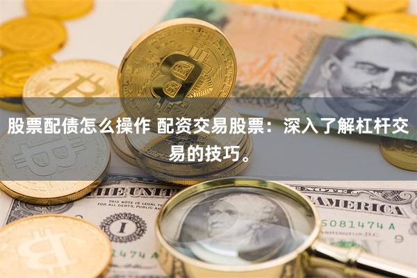 股票配债怎么操作 配资交易股票：深入了解杠杆交易的技巧。