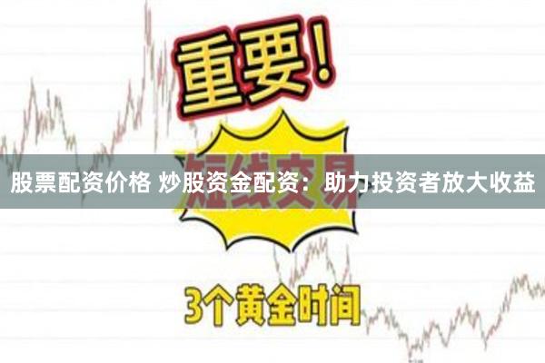 股票配资价格 炒股资金配资：助力投资者放大收益