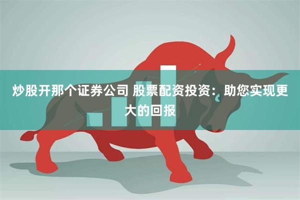 炒股开那个证券公司 股票配资投资：助您实现更大的回报