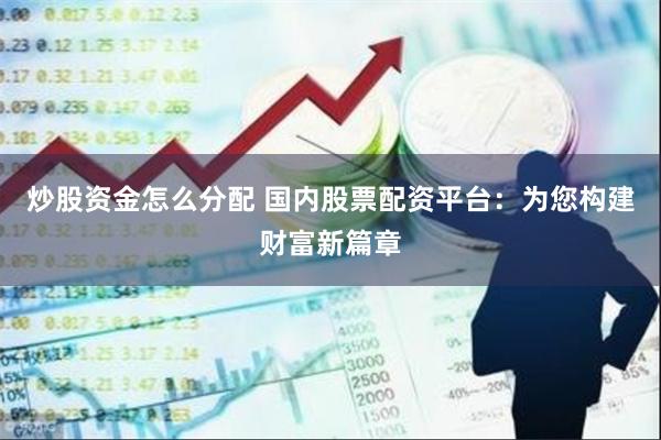 炒股资金怎么分配 国内股票配资平台：为您构建财富新篇章