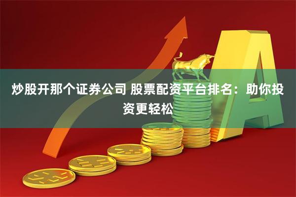 炒股开那个证券公司 股票配资平台排名：助你投资更轻松