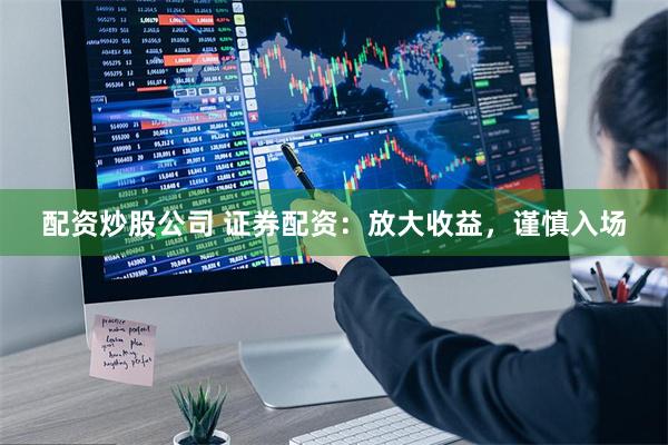 配资炒股公司 证券配资：放大收益，谨慎入场