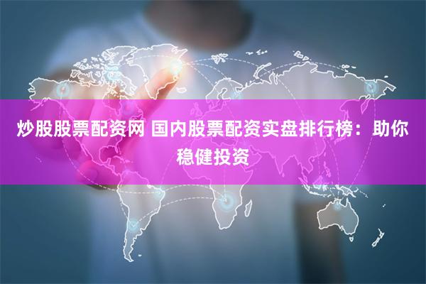 炒股股票配资网 国内股票配资实盘排行榜：助你稳健投资