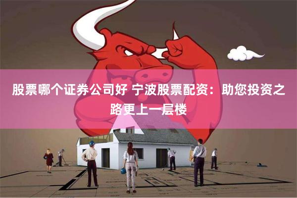 股票哪个证券公司好 宁波股票配资：助您投资之路更上一层楼