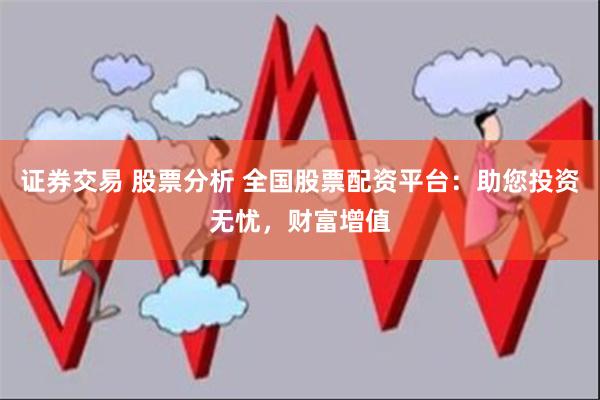 证券交易 股票分析 全国股票配资平台：助您投资无忧，财富增值