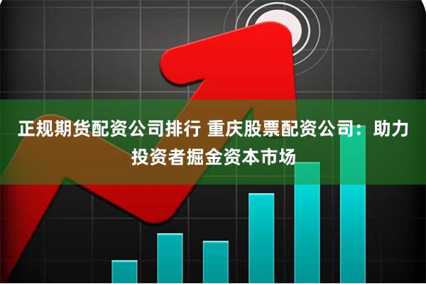 正规期货配资公司排行 重庆股票配资公司：助力投资者掘金资本市场