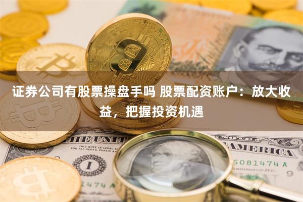 证券公司有股票操盘手吗 股票配资账户：放大收益，把握投资机遇